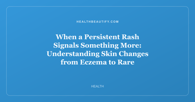 When a Persistent Rash Signals Something More: Understanding Skin Changes from Eczema to Rare Conditions