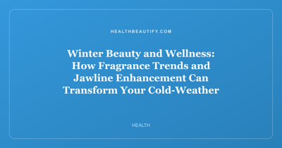 Winter Beauty and Wellness: How Fragrance Trends and Jawline Enhancement Can Transform Your Cold-Weather Routine