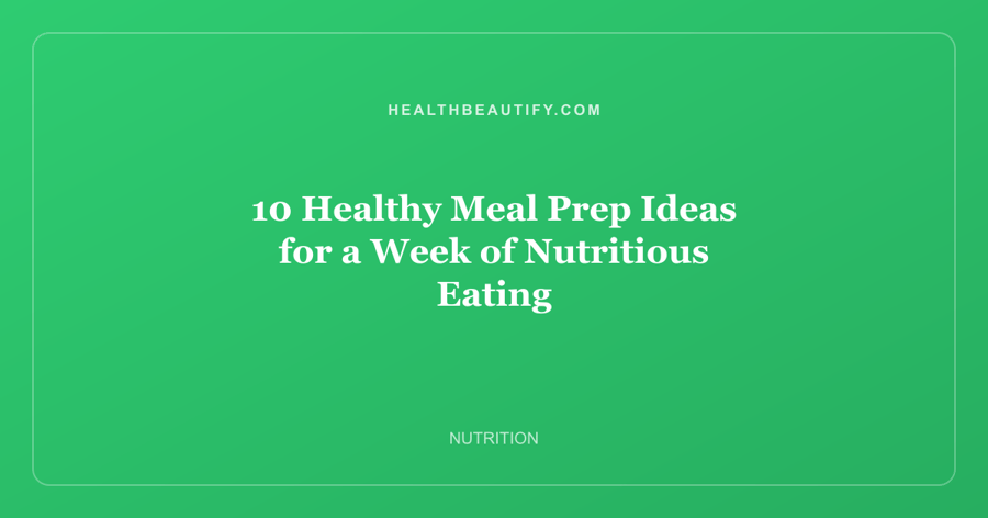 10 Healthy Meal Prep Ideas for a Week of Nutritious Eating