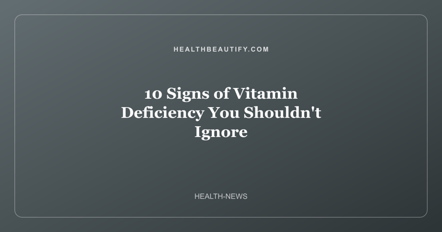 10 Signs of Vitamin Deficiency You Shouldn't Ignore