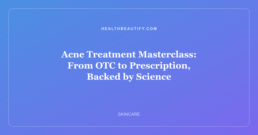 Acne Treatment Masterclass: From OTC to Prescription, Backed by Science