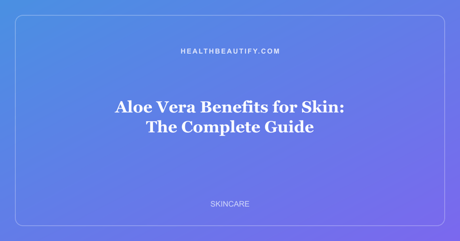 Aloe Vera Benefits for Skin: Complete Overview — The Complete Guide