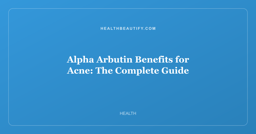 Alpha Arbutin Benefits for Acne: The Complete Guide