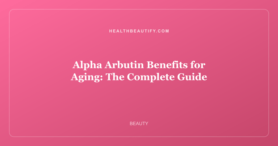 Alpha Arbutin Benefits for Aging: The Complete Guide