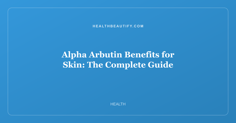 Alpha Arbutin Benefits for Skin: Complete Overview — The Complete Guide