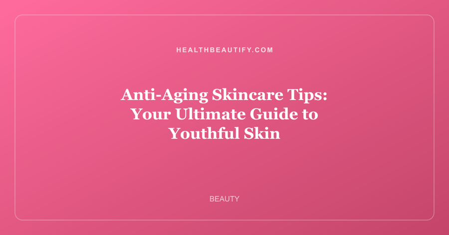 Anti-Aging Skincare Tips: Your Ultimate Guide to Youthful Skin