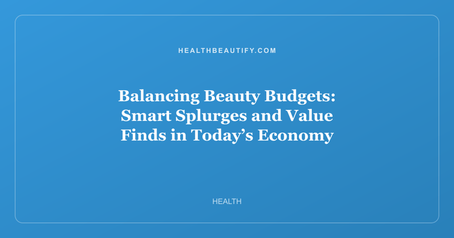 Balancing Beauty Budgets: Smart Splurges and Value Finds in Today’s Economy