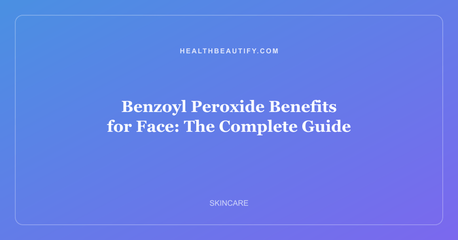 Benzoyl Peroxide Benefits for Face: The Complete Guide