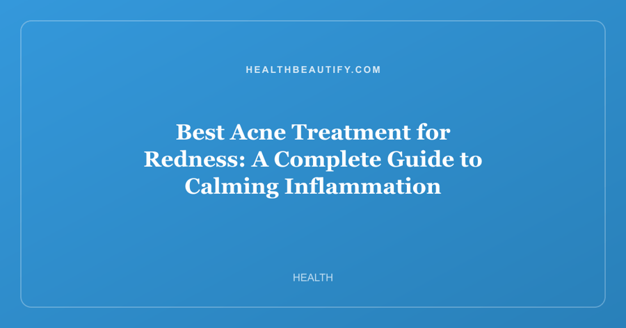 Best Acne Treatment for Redness: A Complete Guide to Calming Inflammation
