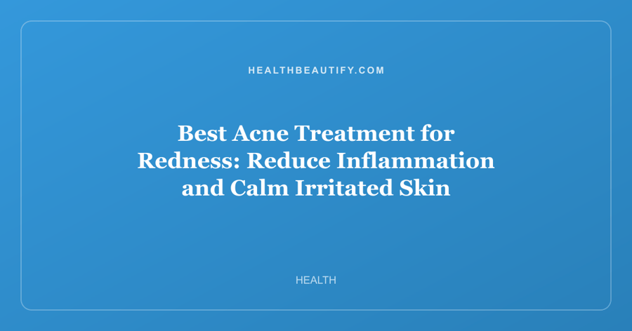Best Acne Treatment for Redness: Reduce Inflammation and Calm Irritated Skin