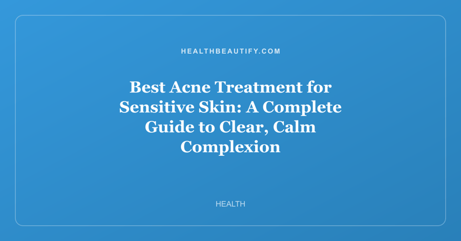 Best Acne Treatment for Sensitive Skin: A Complete Guide to Clear, Calm Complexion