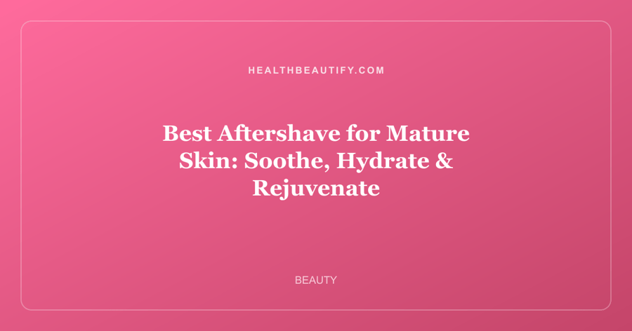 Best Aftershave for Mature Skin: Soothe, Hydrate & Rejuvenate