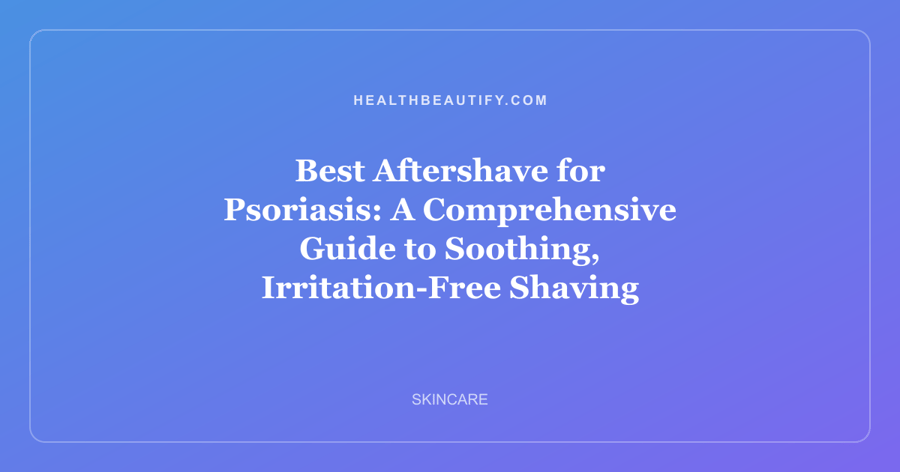 Best Aftershave for Psoriasis: A Comprehensive Guide to Soothing, Irritation-Free Shaving