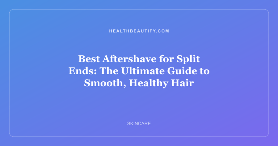 Best Aftershave for Split Ends: The Ultimate Guide to Smooth, Healthy Hair