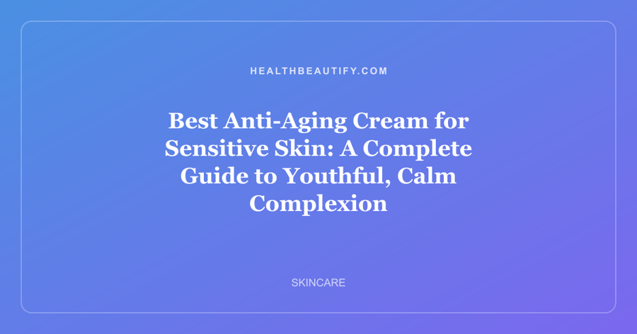 Best Anti-Aging Cream for Sensitive Skin: A Complete Guide to Youthful, Calm Complexion
