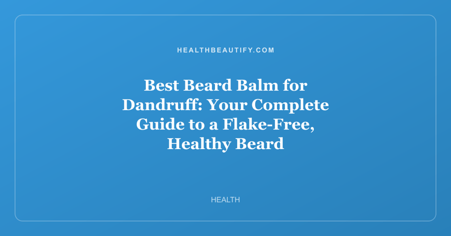 Best Beard Balm for Dandruff: Your Complete Guide to a Flake-Free, Healthy Beard
