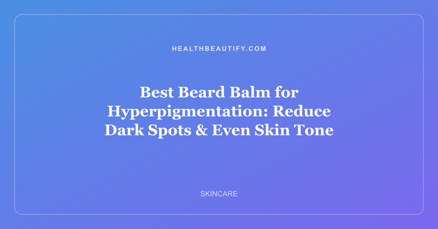 Best Beard Balm for Hyperpigmentation: Reduce Dark Spots & Even Skin Tone