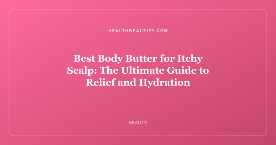 Best Body Butter for Itchy Scalp: The Ultimate Guide to Relief and Hydration