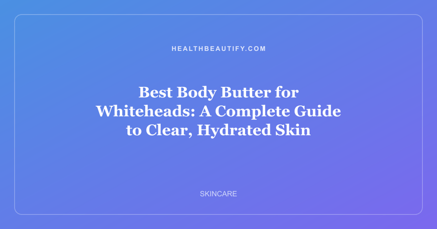 Best Body Butter for Whiteheads: A Complete Guide to Clear, Hydrated Skin