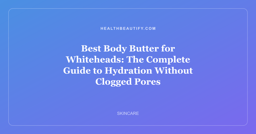 Best Body Butter for Whiteheads: The Complete Guide to Hydration Without Clogged Pores