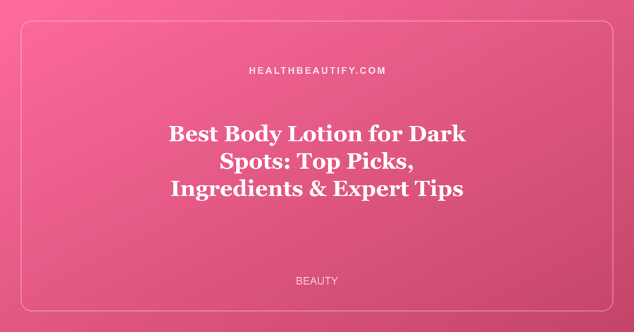 Best Body Lotion for Dark Spots: Top Picks, Ingredients & Expert Tips