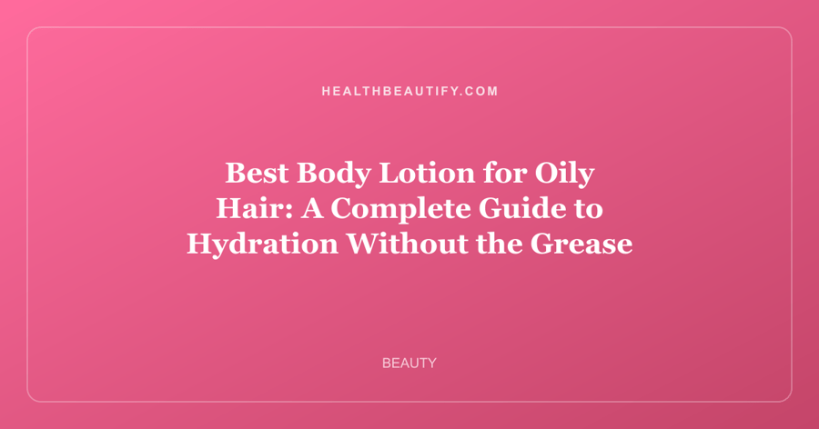 Best Body Lotion for Oily Hair: A Complete Guide to Hydration Without the Grease