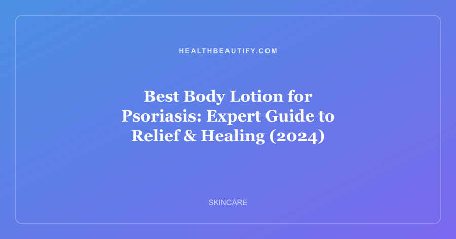 Best Body Lotion for Psoriasis: Expert Guide to Relief & Healing (2024)