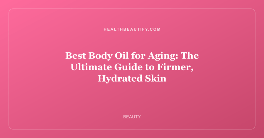 Best Body Oil for Aging: The Ultimate Guide to Firmer, Hydrated Skin