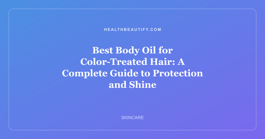 Best Body Oil for Color-Treated Hair: A Complete Guide to Protection and Shine