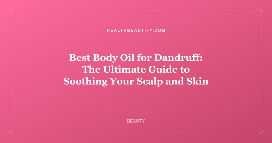 Best Body Oil for Dandruff: The Ultimate Guide to Soothing Your Scalp and Skin