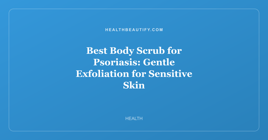 Best Body Scrub for Psoriasis: Gentle Exfoliation for Sensitive Skin