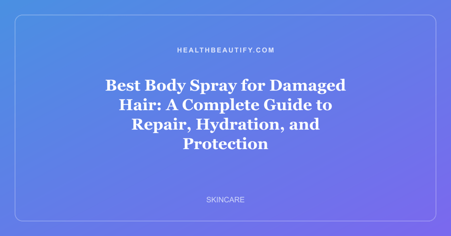 Best Body Spray for Damaged Hair: A Complete Guide to Repair, Hydration, and Protection