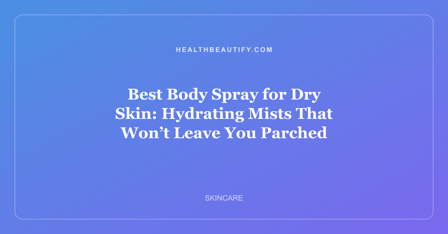 Best Body Spray for Dry Skin: Hydrating Mists That Won’t Leave You Parched
