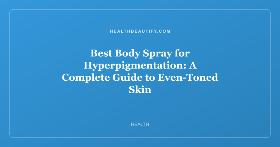 Best Body Spray for Hyperpigmentation: A Complete Guide to Even-Toned Skin