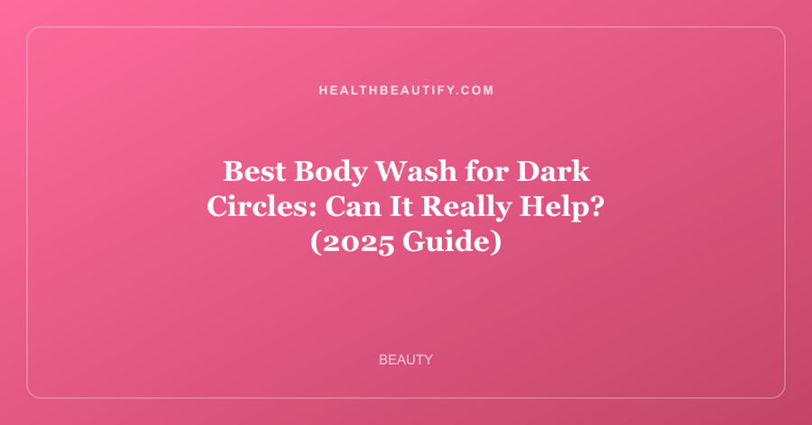 Best Body Wash for Dark Circles: Can It Really Help? (2025 Guide)