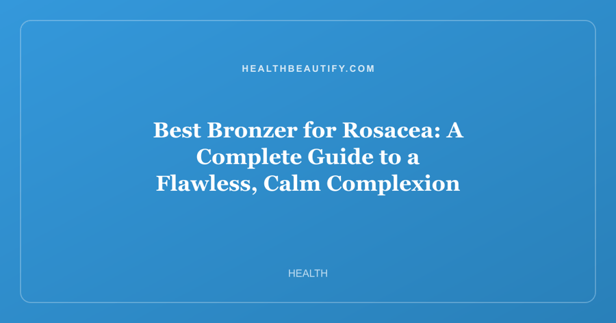 Best Bronzer for Rosacea: A Complete Guide to a Flawless, Calm Complexion