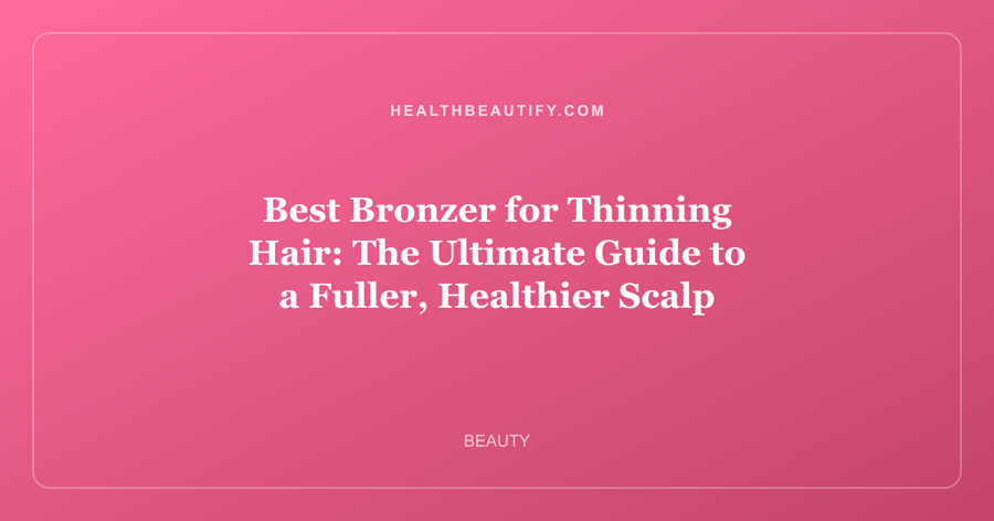Best Bronzer for Thinning Hair: The Ultimate Guide to a Fuller, Healthier Scalp
