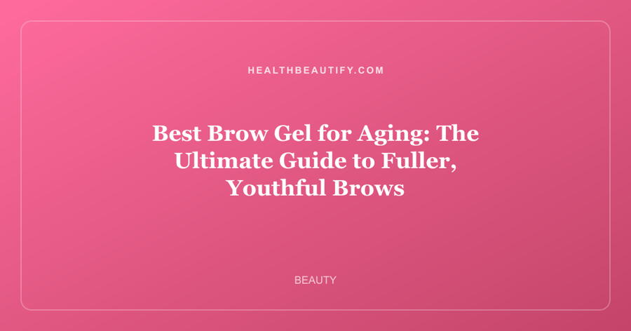 Best Brow Gel for Aging: The Ultimate Guide to Fuller, Youthful Brows