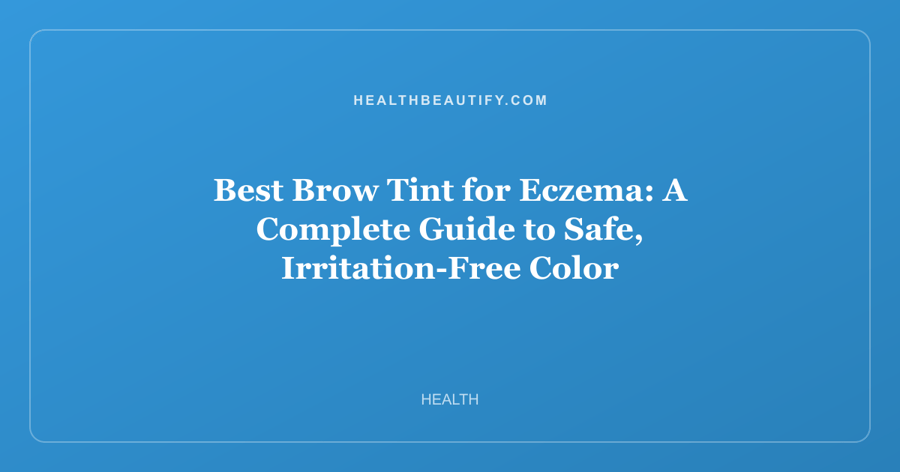 Best Brow Tint for Eczema: A Complete Guide to Safe, Irritation-Free Color