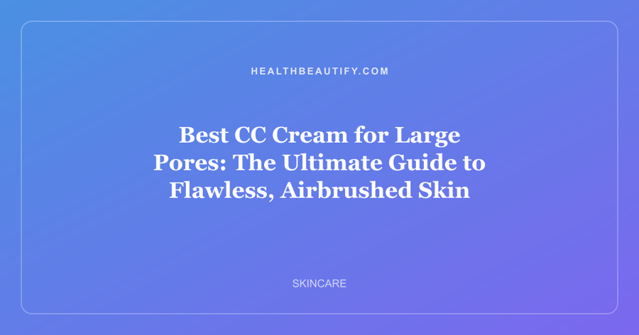 Best CC Cream for Large Pores: The Ultimate Guide to Flawless, Airbrushed Skin
