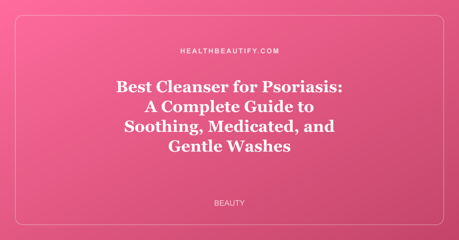 Best Cleanser for Psoriasis: A Complete Guide to Soothing, Medicated, and Gentle Washes