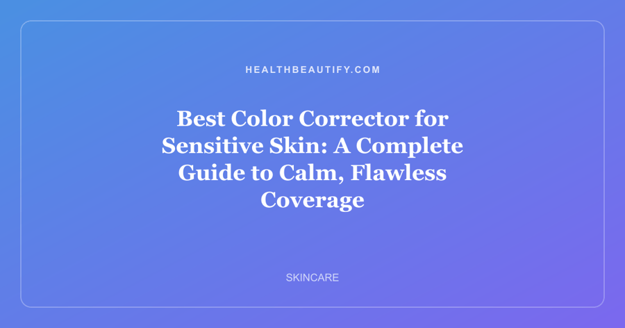 Best Color Corrector for Sensitive Skin: A Complete Guide to Calm, Flawless Coverage