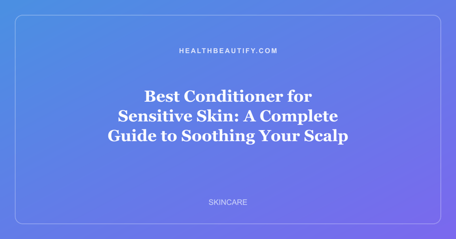 Best Conditioner for Sensitive Skin: A Complete Guide to Soothing Your Scalp