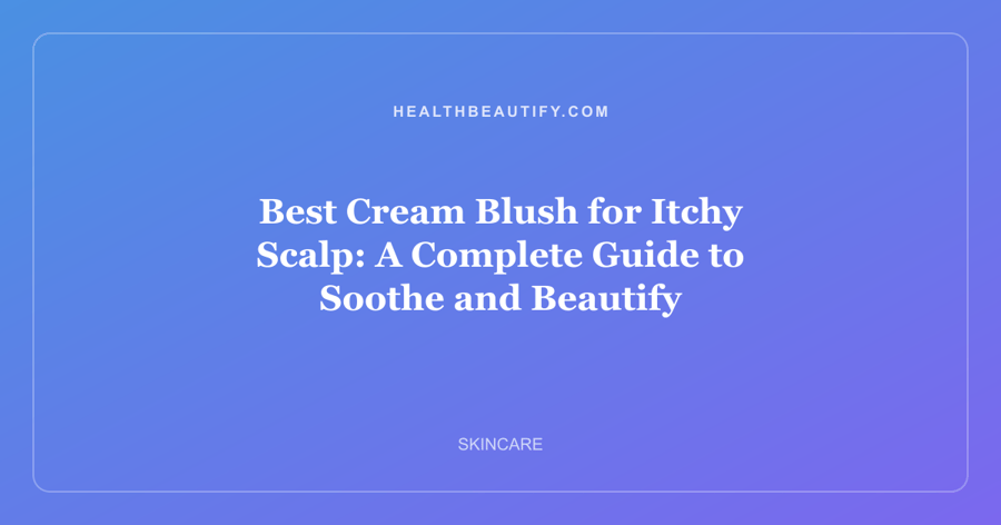 Best Cream Blush for Itchy Scalp: A Complete Guide to Soothe and Beautify