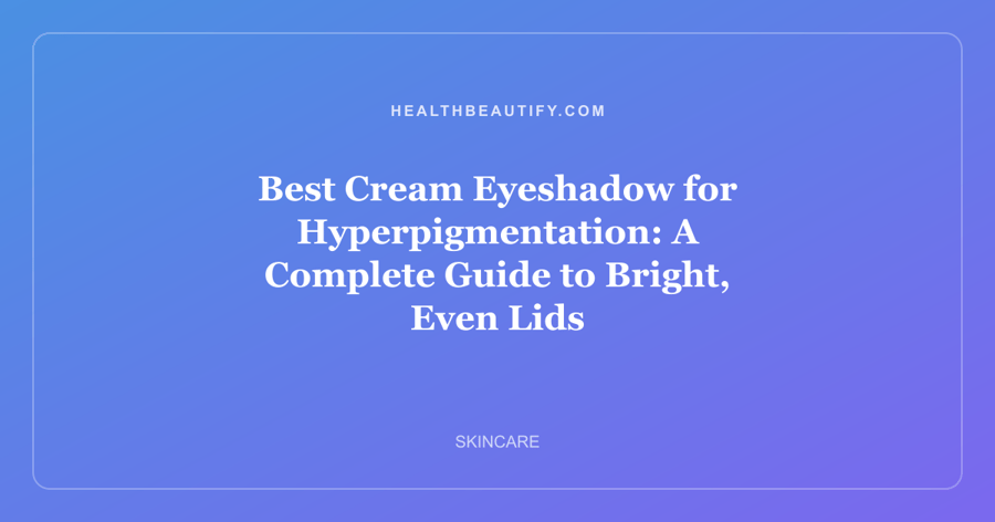 Best Cream Eyeshadow for Hyperpigmentation: A Complete Guide to Bright, Even Lids