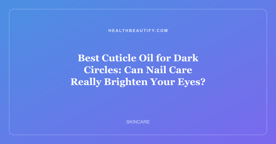 Best Cuticle Oil for Dark Circles: Can Nail Care Really Brighten Your Eyes?