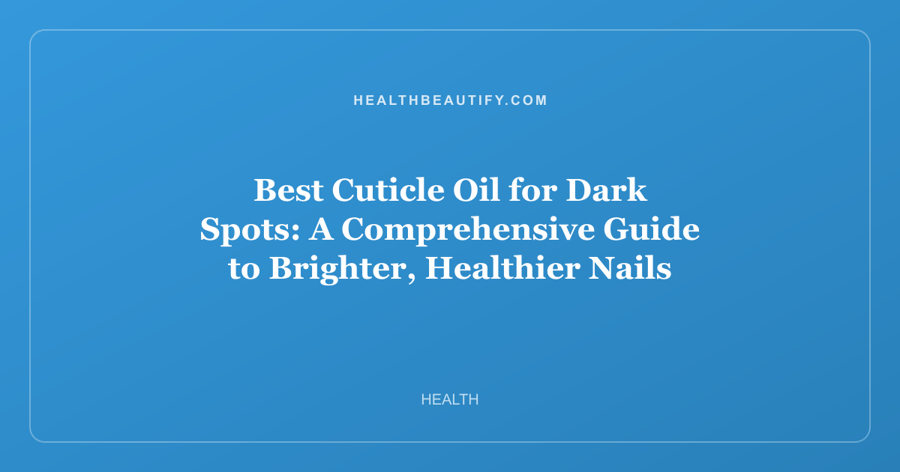 Best Cuticle Oil for Dark Spots: A Comprehensive Guide to Brighter, Healthier Nails