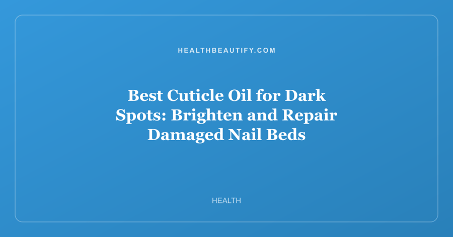 Best Cuticle Oil for Dark Spots: Brighten and Repair Damaged Nail Beds