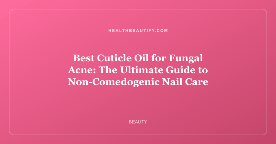 Best Cuticle Oil for Fungal Acne: The Ultimate Guide to Non-Comedogenic Nail Care