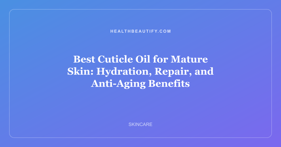 Best Cuticle Oil for Mature Skin: Hydration, Repair, and Anti-Aging Benefits